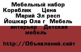 Мебельный набор “Кораблик“. › Цена ­ 5 500 - Марий Эл респ., Йошкар-Ола г. Мебель, интерьер » Детская мебель   